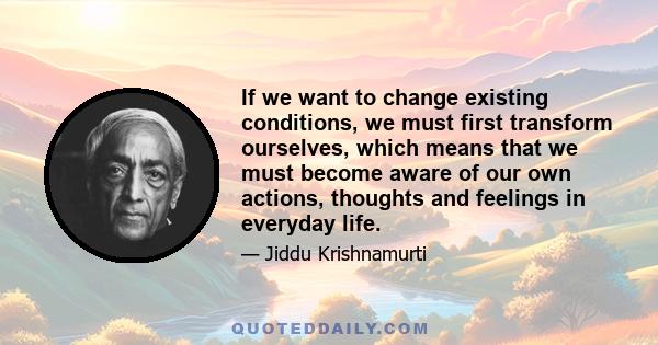 If we want to change existing conditions, we must first transform ourselves, which means that we must become aware of our own actions, thoughts and feelings in everyday life.