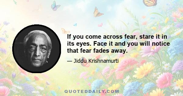 If you come across fear, stare it in its eyes. Face it and you will notice that fear fades away.