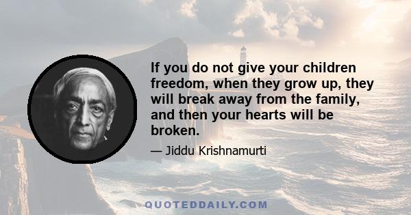 If you do not give your children freedom, when they grow up, they will break away from the family, and then your hearts will be broken.