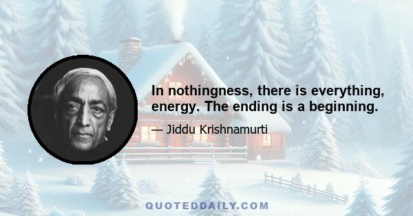 In nothingness, there is everything, energy. The ending is a beginning.