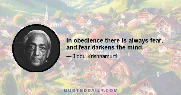 In obedience there is always fear, and fear darkens the mind.