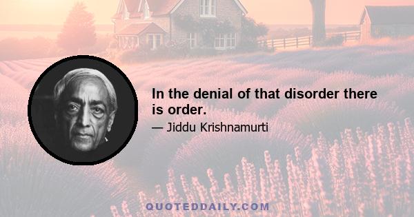 In the denial of that disorder there is order.