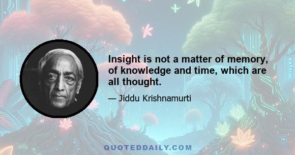 Insight is not a matter of memory, of knowledge and time, which are all thought.