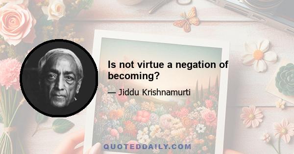 Is not virtue a negation of becoming?