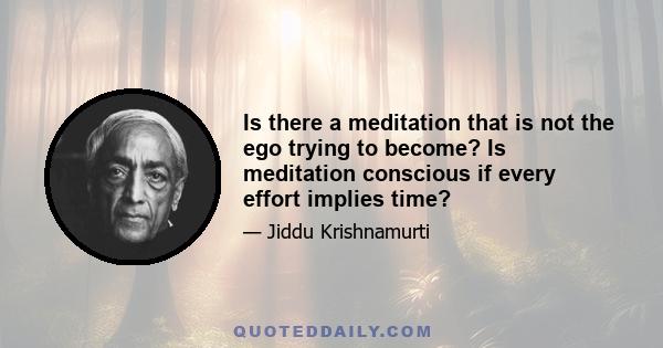 Is there a meditation that is not the ego trying to become? Is meditation conscious if every effort implies time?