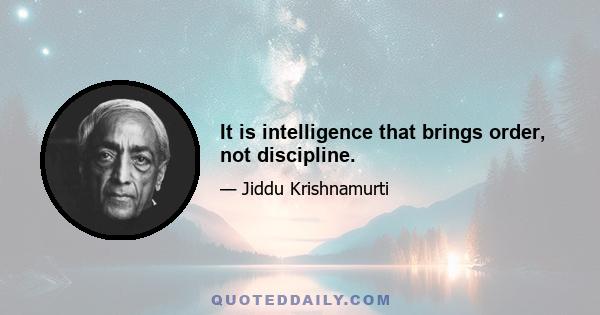 It is intelligence that brings order, not discipline.