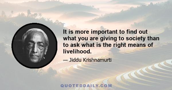 It is more important to find out what you are giving to society than to ask what is the right means of livelihood.