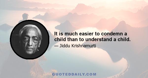 It is much easier to condemn a child than to understand a child.