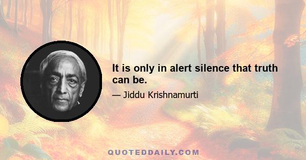 It is only in alert silence that truth can be.