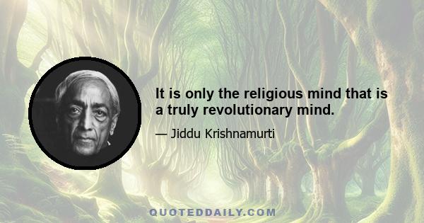 It is only the religious mind that is a truly revolutionary mind.