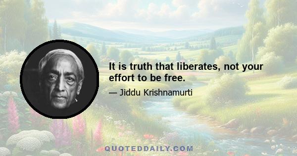 It is truth that liberates, not your effort to be free.