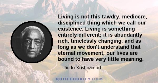 Living is not this tawdry, mediocre, disciplined thing which we call our existence. Living is something entirely different; it is abundantly rich, timelessly changing, and as long as we don't understand that eternal