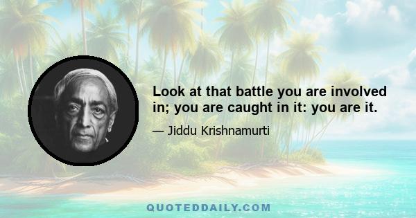 Look at that battle you are involved in; you are caught in it: you are it.