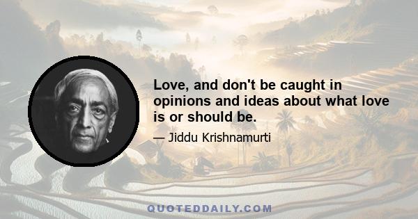 Love, and don't be caught in opinions and ideas about what love is or should be.