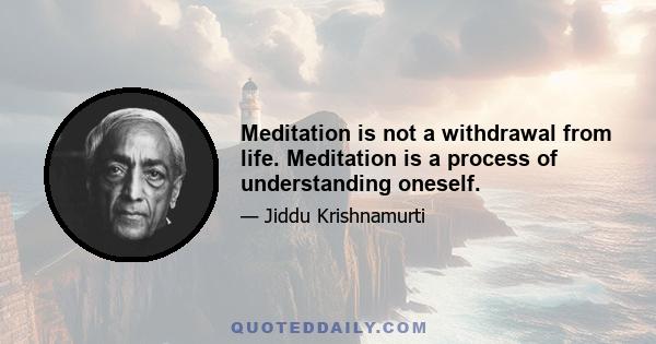 Meditation is not a withdrawal from life. Meditation is a process of understanding oneself.