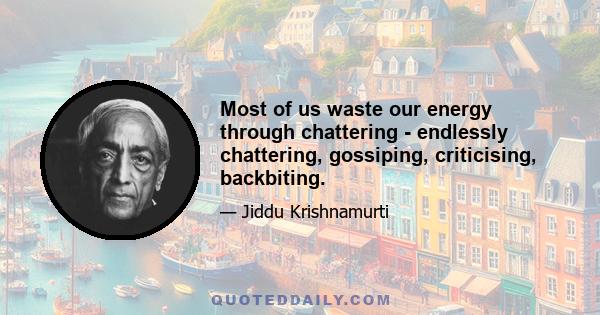 Most of us waste our energy through chattering - endlessly chattering, gossiping, criticising, backbiting.