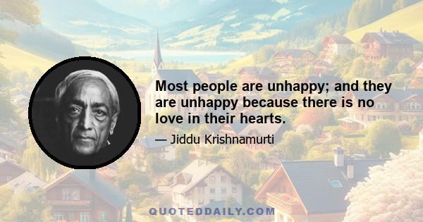 Most people are unhappy; and they are unhappy because there is no love in their hearts.