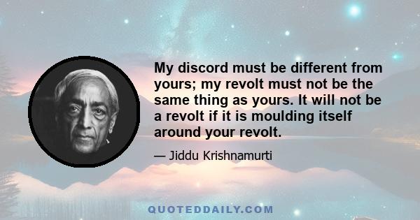 My discord must be different from yours; my revolt must not be the same thing as yours. It will not be a revolt if it is moulding itself around your revolt.