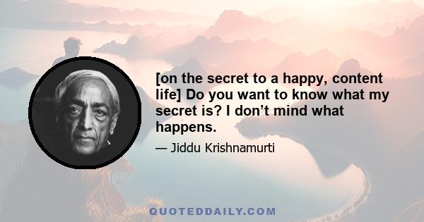 [on the secret to a happy, content life] Do you want to know what my secret is? I don’t mind what happens.