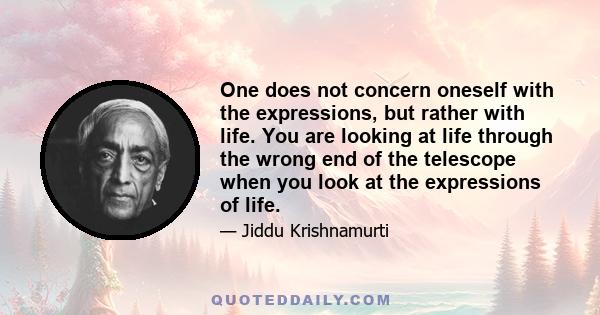 One does not concern oneself with the expressions, but rather with life. You are looking at life through the wrong end of the telescope when you look at the expressions of life.