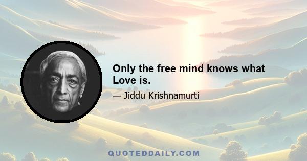 Only the free mind knows what Love is.