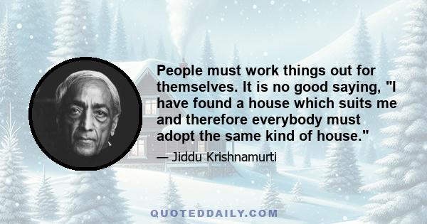 People must work things out for themselves. It is no good saying, I have found a house which suits me and therefore everybody must adopt the same kind of house.