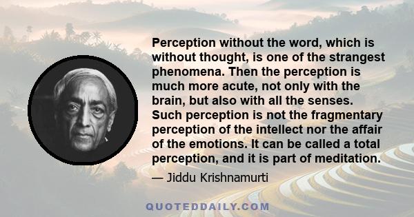 Perception without the word, which is without thought, is one of the strangest phenomena. Then the perception is much more acute, not only with the brain, but also with all the senses. Such perception is not the