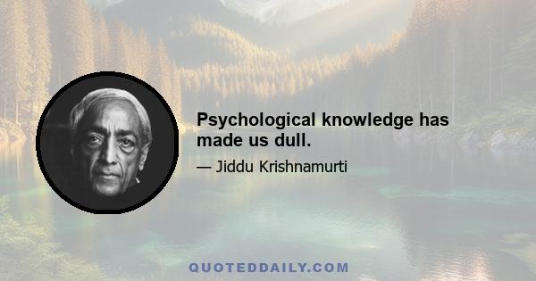 Psychological knowledge has made us dull.