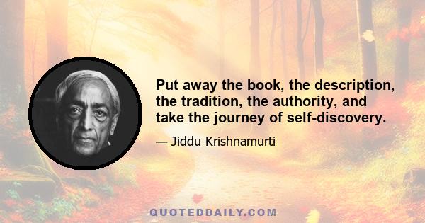 Put away the book, the description, the tradition, the authority, and take the journey of self-discovery.