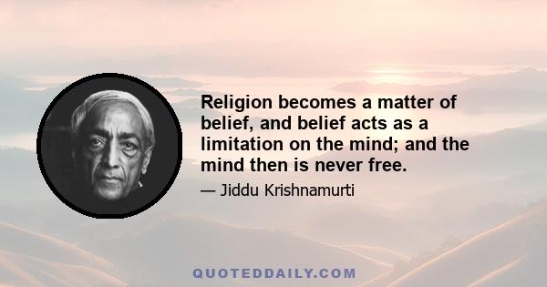 Religion becomes a matter of belief, and belief acts as a limitation on the mind; and the mind then is never free.