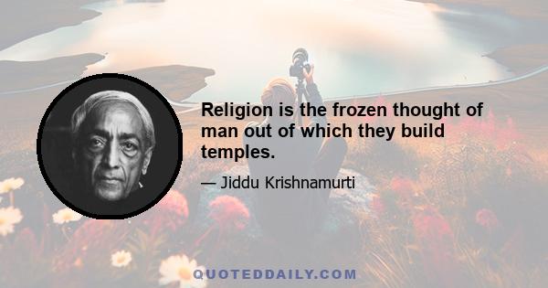 Religion is the frozen thought of man out of which they build temples.