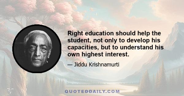 Right education should help the student, not only to develop his capacities, but to understand his own highest interest.