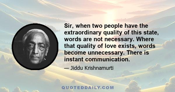 Sir, when two people have the extraordinary quality of this state, words are not necessary. Where that quality of love exists, words become unnecessary. There is instant communication.