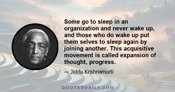 Some go to sleep in an organization and never wake up, and those who do wake up put them selves to sleep again by joining another. This acquisitive movement is called expansion of thought, progress.