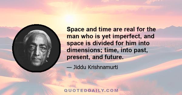 Space and time are real for the man who is yet imperfect, and space is divided for him into dimensions; time, into past, present, and future.