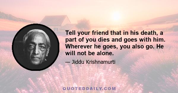 Tell your friend that in his death, a part of you dies and goes with him. Wherever he goes, you also go. He will not be alone.