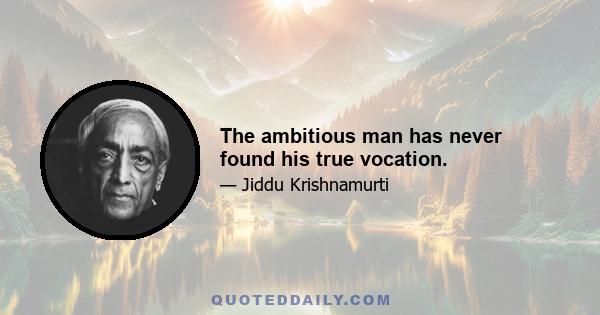 The ambitious man has never found his true vocation.