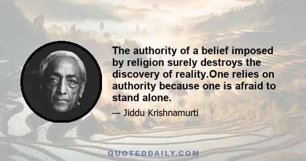 The authority of a belief imposed by religion surely destroys the discovery of reality.One relies on authority because one is afraid to stand alone.