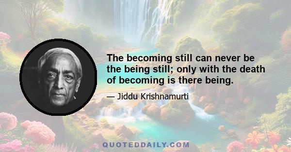 The becoming still can never be the being still; only with the death of becoming is there being.