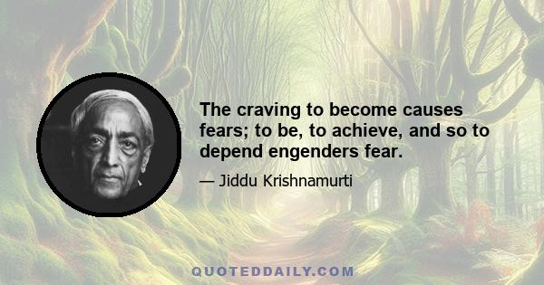 The craving to become causes fears; to be, to achieve, and so to depend engenders fear.