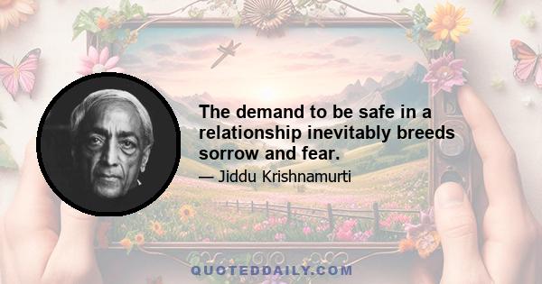 The demand to be safe in a relationship inevitably breeds sorrow and fear.