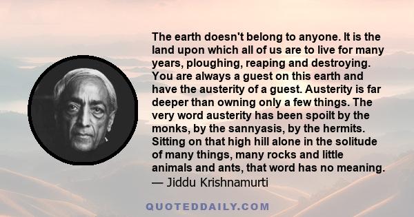 The earth doesn't belong to anyone. It is the land upon which all of us are to live for many years, ploughing, reaping and destroying. You are always a guest on this earth and have the austerity of a guest. Austerity is 