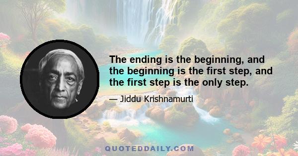 The ending is the beginning, and the beginning is the first step, and the first step is the only step.