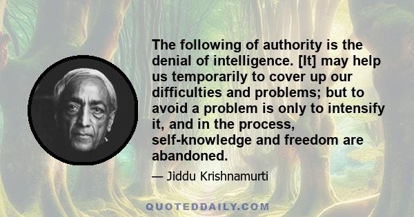 The following of authority is the denial of intelligence. [It] may help us temporarily to cover up our difficulties and problems; but to avoid a problem is only to intensify it, and in the process, self-knowledge and