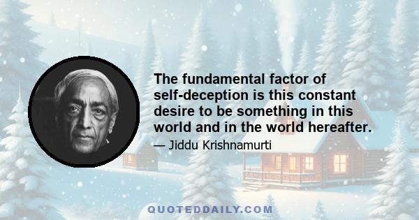 The fundamental factor of self-deception is this constant desire to be something in this world and in the world hereafter.