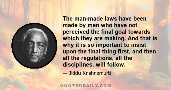 The man-made laws have been made by men who have not perceived the final goal towards which they are making. And that is why it is so important to insist upon the final thing first, and then all the regulations, all the 