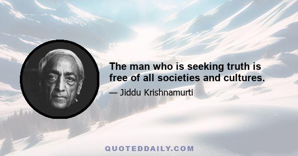 The man who is seeking truth is free of all societies and cultures.