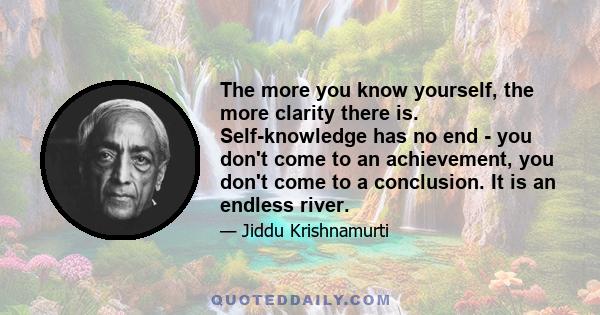 The more you know yourself, the more clarity there is. Self-knowledge has no end - you don't come to an achievement, you don't come to a conclusion. It is an endless river.