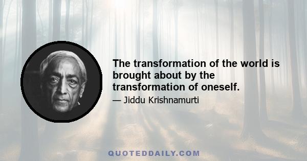 The transformation of the world is brought about by the transformation of oneself.