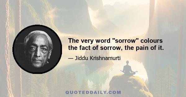 The very word sorrow colours the fact of sorrow, the pain of it.